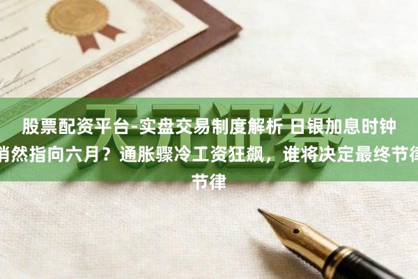股票配资平台-实盘交易制度解析 日银加息时钟悄然指向六月?通胀骤冷工资狂飙,谁将决定最终节律