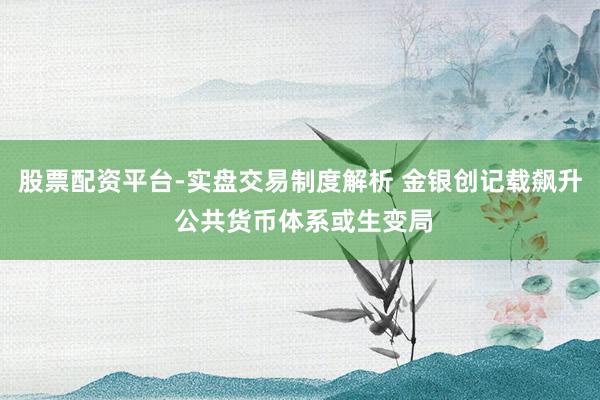 股票配资平台-实盘交易制度解析 金银创记载飙升 公共货币体系或生变局