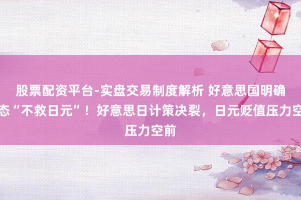 股票配资平台-实盘交易制度解析 好意思国明确表态“不救日元”！好意思日计策决裂，日元贬值压力空前