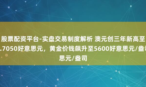 股票配资平台-实盘交易制度解析 澳元创三年新高至0.7050好意思元，黄金价钱飙升至5600好意思元/盎司