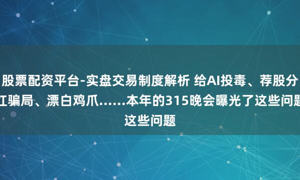 股票配资平台-实盘交易制度解析 给AI投毒、荐股分红骗局、漂白鸡爪......本年的315晚会曝光了这些问题