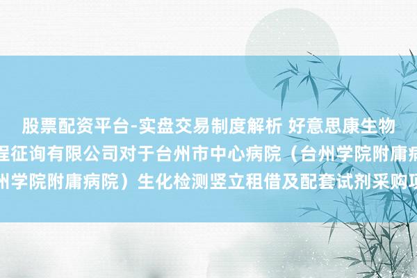 股票配资平台-实盘交易制度解析 好意思康生物中标:浙江五石中正工程征询有限公司对于台州市中心病院(台州学院附庸病院)生化检测竖立租借及配套试剂采购项指标成果公告
