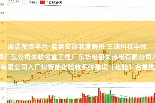 股票配资平台-实盘交易制度解析 三德科技中标:中国华电集团有限公司广东公司关联名堂工程广东华电韶关热电有限公司入厂煤智能化验收系统建设(化验)名堂批次中标成果公示