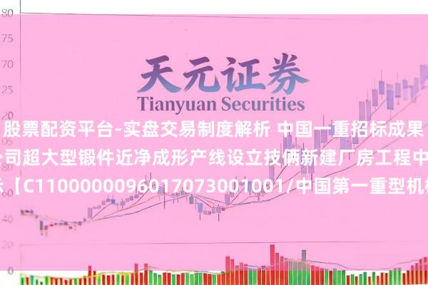 股票配资平台-实盘交易制度解析 中国一重招标成果：中国第一重型机械股份公司超大型锻件近净成形产线设立技俩新建厂房工程中标候选东说念主公示【C1100000096017073001001/中国第一重型机械股份公司超大型锻件近净成形产线设立技俩新建厂房工程】