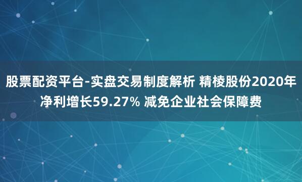 股票配资平台-实盘交易制度解析 精棱股份2020年净利增长59.27% 减免企业社会保障费