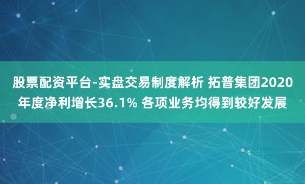 股票配资平台-实盘交易制度解析 拓普集团2020年度净利增长36.1% 各项业务均得到较好发展