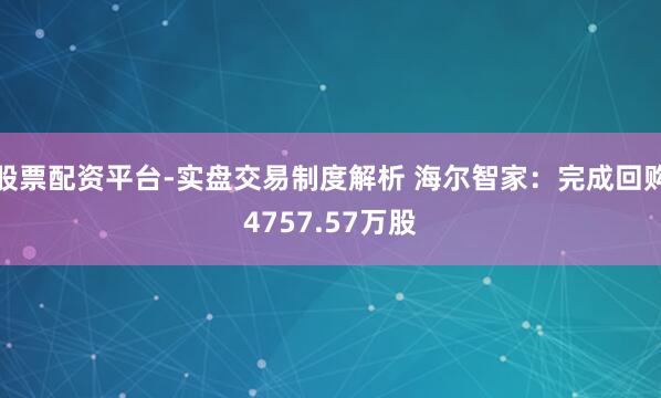 股票配资平台-实盘交易制度解析 海尔智家：完成回购4757.57万股