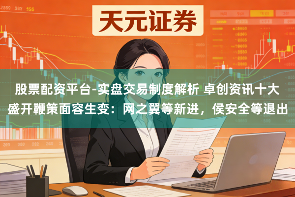 股票配资平台-实盘交易制度解析 卓创资讯十大盛开鞭策面容生变：网之翼等新进，侯安全等退出