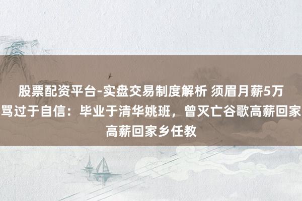股票配资平台-实盘交易制度解析 须眉月薪5万征婚被骂过于自信：毕业于清华姚班，曾灭亡谷歌高薪回家乡任教