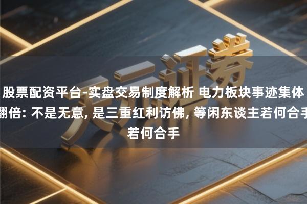 股票配资平台-实盘交易制度解析 电力板块事迹集体翻倍: 不是无意, 是三重红利访佛, 等闲东谈主若何合手