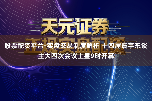 股票配资平台-实盘交易制度解析 十四届寰宇东谈主大四次会议上昼9时开幕