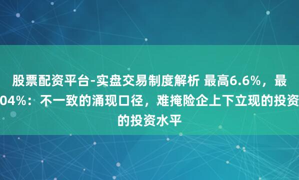 股票配资平台-实盘交易制度解析 最高6.6%，最低4.04%：不一致的涌现口径，难掩险企上下立现的投资水平