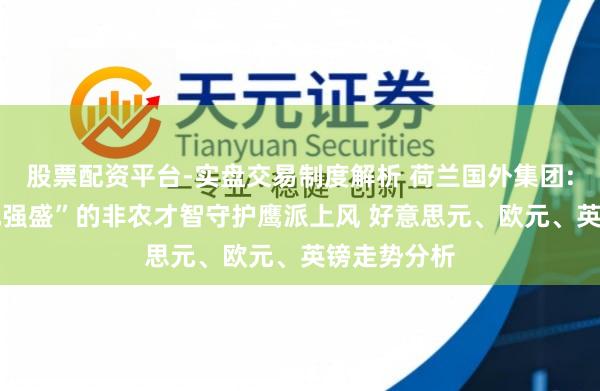 股票配资平台-实盘交易制度解析 荷兰国外集团: 唯有“特地强盛”的非农才智守护鹰派上风 好意思元、欧元、英镑走势分析