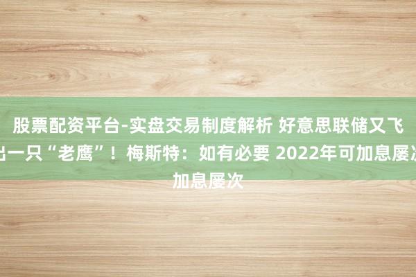 股票配资平台-实盘交易制度解析 好意思联储又飞出一只“老鹰”!梅斯特:如有必要 2022年可加息屡次