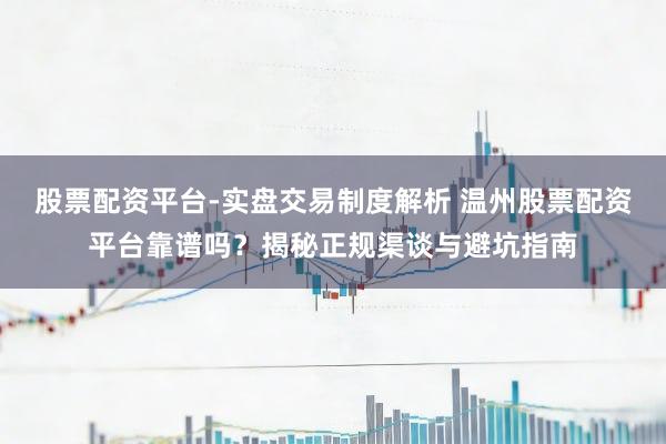 股票配资平台-实盘交易制度解析 温州股票配资平台靠谱吗？揭秘正规渠谈与避坑指南