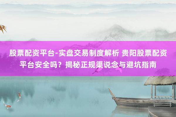 股票配资平台-实盘交易制度解析 贵阳股票配资平台安全吗?揭秘正规渠说念与避坑指南