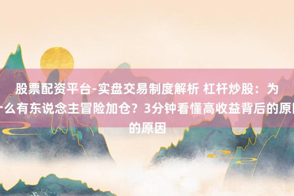 股票配资平台-实盘交易制度解析 杠杆炒股：为什么有东说念主冒险加仓？3分钟看懂高收益背后的原因