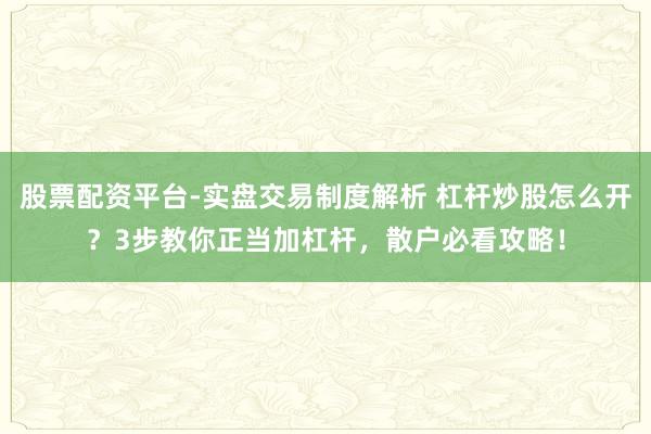 股票配资平台-实盘交易制度解析 杠杆炒股怎么开？3步教你正当加杠杆，散户必看攻略！