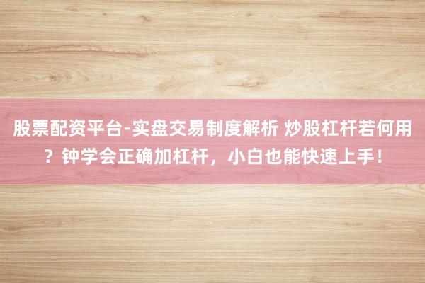 股票配资平台-实盘交易制度解析 炒股杠杆若何用？钟学会正确加杠杆，小白也能快速上手！