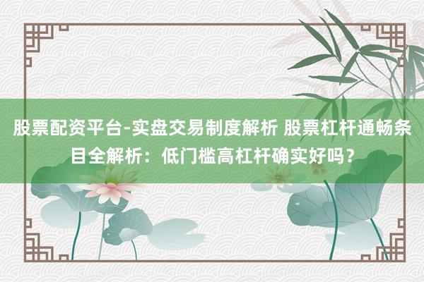 股票配资平台-实盘交易制度解析 股票杠杆通畅条目全解析：低门槛高杠杆确实好吗？