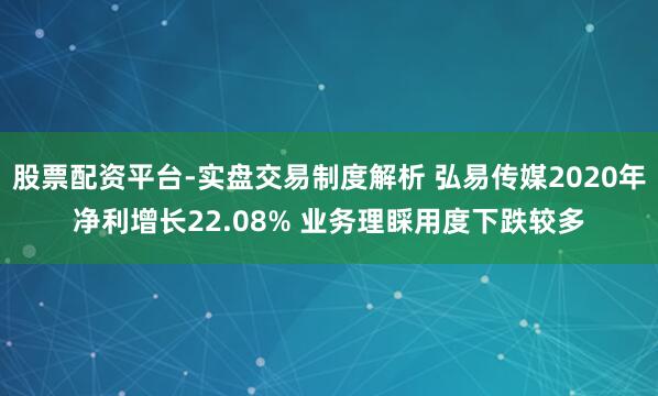 股票配资平台-实盘交易制度解析 弘易传媒2020年净利增长22.08% 业务理睬用度下跌较多