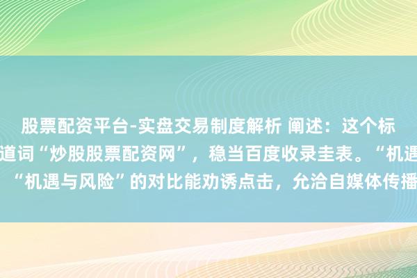 股票配资平台-实盘交易制度解析 阐述：这个标题在以内，径直包含要道词“炒股股票配资网”，稳当百度收录圭表。“机遇与风险”的对比能劝诱点击，允洽自媒体传播，且具备推选价值。