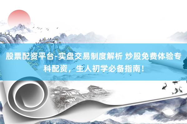 股票配资平台-实盘交易制度解析 炒股免费体验专科配资，生人初学必备指南！