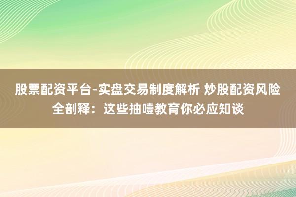 股票配资平台-实盘交易制度解析 炒股配资风险全剖释：这些抽噎教育你必应知谈