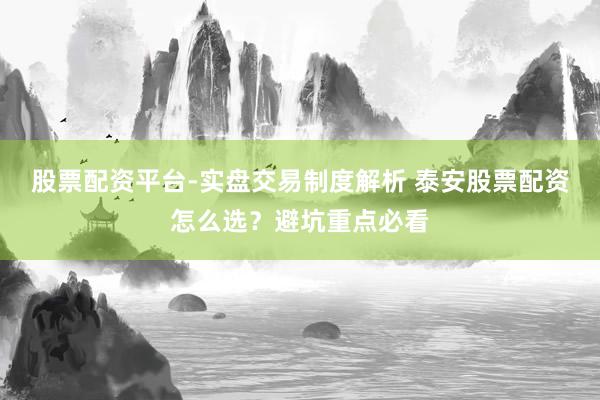 股票配资平台-实盘交易制度解析 泰安股票配资怎么选？避坑重点必看