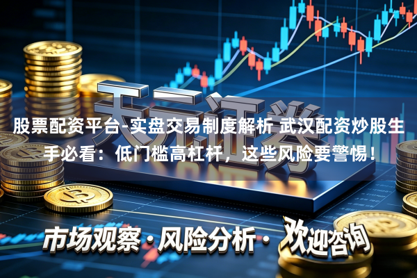 股票配资平台-实盘交易制度解析 武汉配资炒股生手必看：低门槛高杠杆，这些风险要警惕！