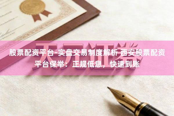 股票配资平台-实盘交易制度解析 西安股票配资平台保举：正规低息，快速到账