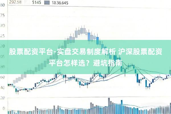 股票配资平台-实盘交易制度解析 沪深股票配资平台怎样选？避坑指南