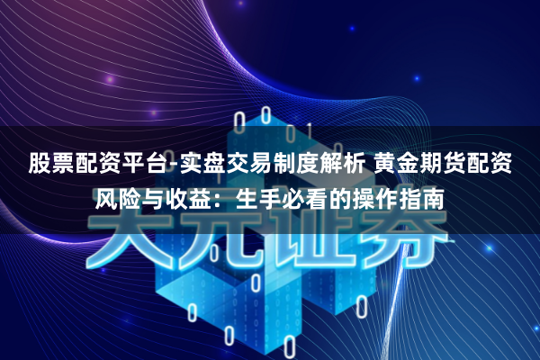 股票配资平台-实盘交易制度解析 黄金期货配资风险与收益：生手必看的操作指南