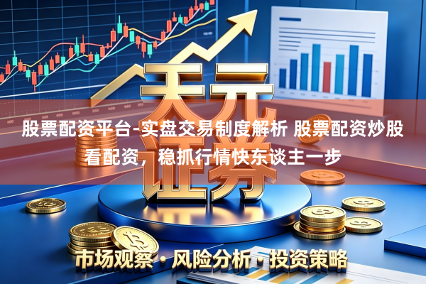 股票配资平台-实盘交易制度解析 股票配资炒股看配资，稳抓行情快东谈主一步