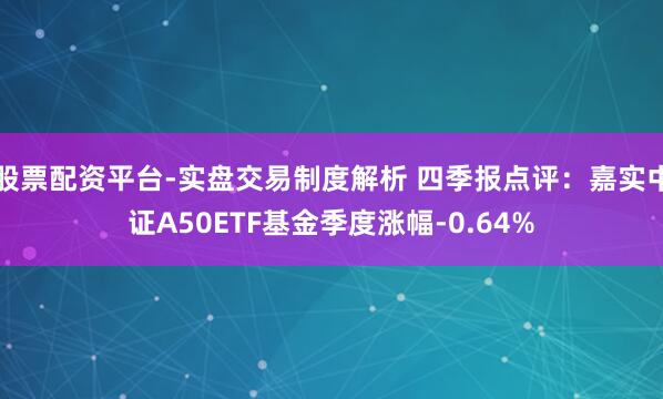 股票配资平台-实盘交易制度解析 四季报点评：嘉实中证A50ETF基金季度涨幅-0.64%
