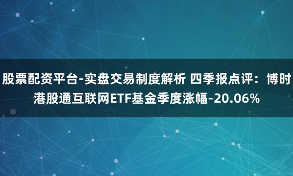 股票配资平台-实盘交易制度解析 四季报点评：博时港股通互联网ETF基金季度涨幅-20.06%