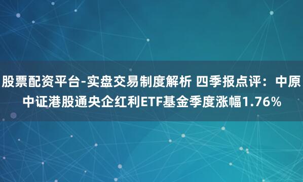 股票配资平台-实盘交易制度解析 四季报点评：中原中证港股通央企红利ETF基金季度涨幅1.76%