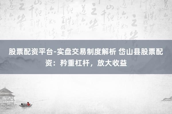 股票配资平台-实盘交易制度解析 岱山县股票配资：矜重杠杆，放大收益