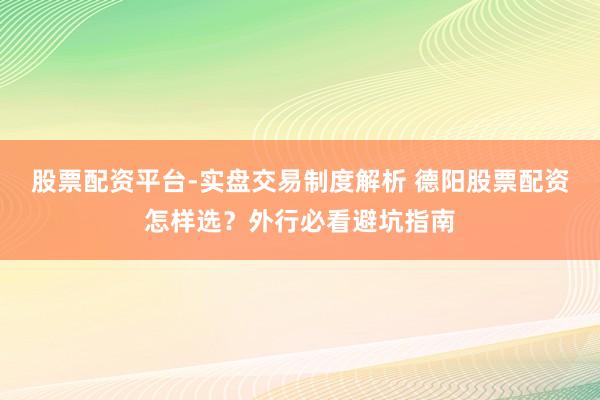 股票配资平台-实盘交易制度解析 德阳股票配资怎样选？外行必看避坑指南