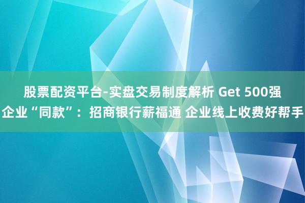 股票配资平台-实盘交易制度解析 Get 500强企业“同款”：招商银行薪福通 企业线上收费好帮手