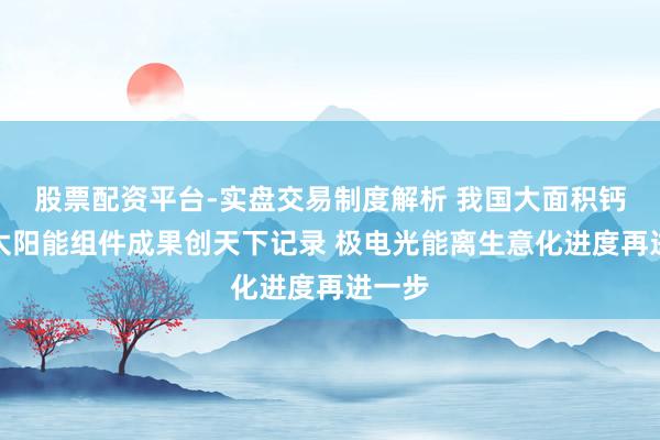 股票配资平台-实盘交易制度解析 我国大面积钙钛矿太阳能组件成果创天下记录 极电光能离生意化进度再进一步