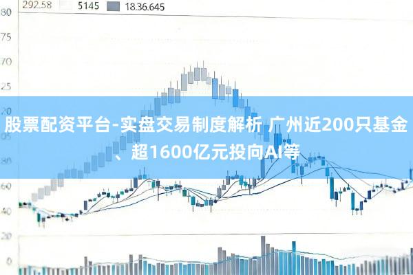 股票配资平台-实盘交易制度解析 广州近200只基金、超1600亿元投向AI等