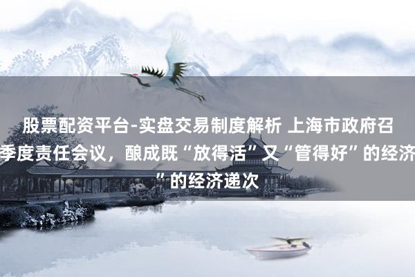 股票配资平台-实盘交易制度解析 上海市政府召开二季度责任会议，酿成既“放得活”又“管得好”的经济递次