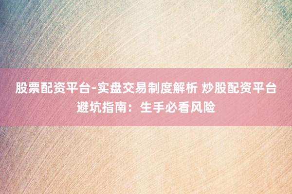 股票配资平台-实盘交易制度解析 炒股配资平台避坑指南：生手必看风险