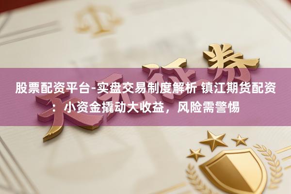 股票配资平台-实盘交易制度解析 镇江期货配资：小资金撬动大收益，风险需警惕