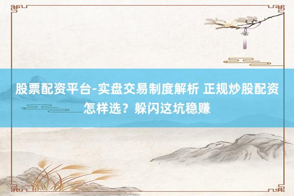 股票配资平台-实盘交易制度解析 正规炒股配资怎样选？躲闪这坑稳赚