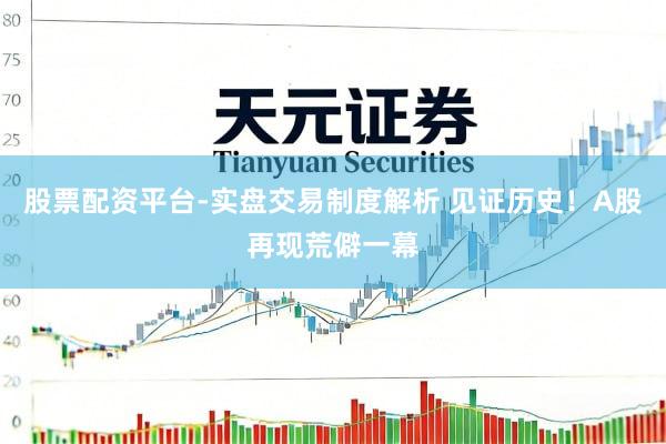 股票配资平台-实盘交易制度解析 见证历史！A股再现荒僻一幕