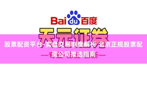 股票配资平台-实盘交易制度解析 北京正规股票配资公司推选指南