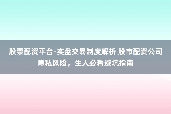 股票配资平台-实盘交易制度解析 股市配资公司隐私风险，生人必看避坑指南