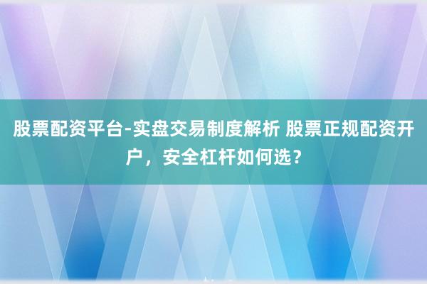 股票配资平台-实盘交易制度解析 股票正规配资开户，安全杠杆如何选？